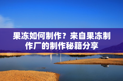 果冻如何制作？来自果冻制作厂的制作秘籍分享