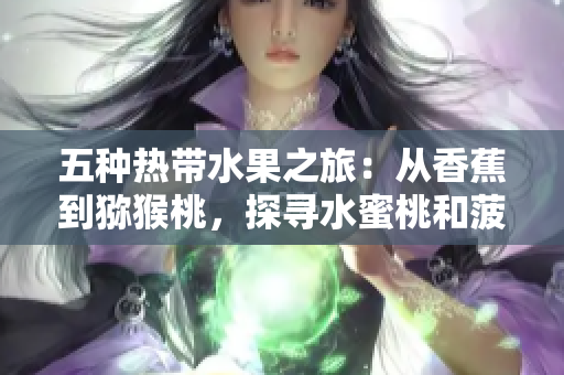 五种热带水果之旅：从香蕉到猕猴桃，探寻水蜜桃和菠萝的美味魅力