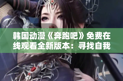 韩国动漫《奔跑吧》免费在线观看全新版本：寻找自我之旅