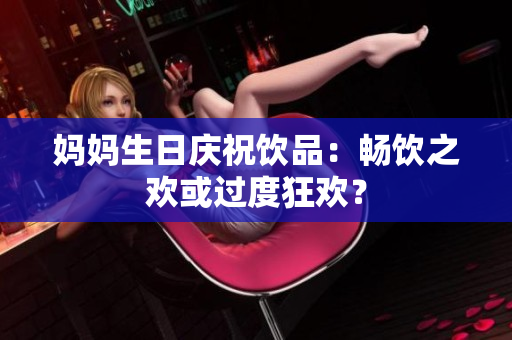 妈妈生日庆祝饮品：畅饮之欢或过度狂欢？