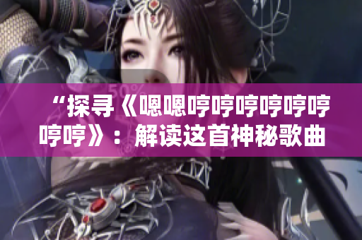“探寻《嗯嗯哼哼哼哼哼哼哼哼》：解读这首神秘歌曲的来历与意义”