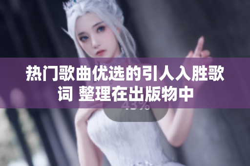 热门歌曲优选的引人入胜歌词 整理在出版物中