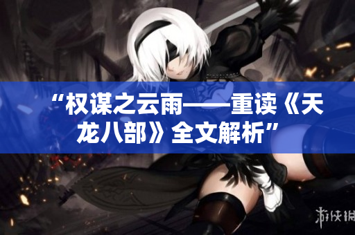 “权谋之云雨——重读《天龙八部》全文解析”