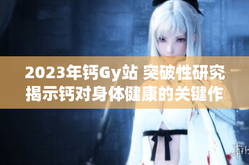 2023年钙Gy站 突破性研究揭示钙对身体健康的关键作用