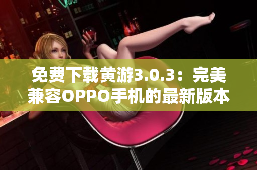 免费下载黄游3.0.3：完美兼容OPPO手机的最新版本汇总！