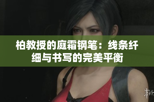 柏教授的庭霜钢笔：线条纤细与书写的完美平衡
