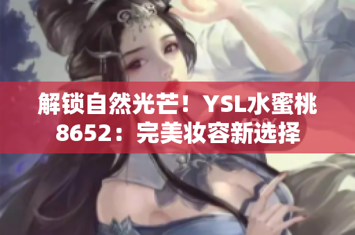 解锁自然光芒！YSL水蜜桃8652：完美妆容新选择
