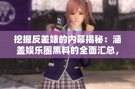 挖掘反差婊的内幕揭秘：涵盖娱乐圈黑料的全面汇总，深度解析其万里长征