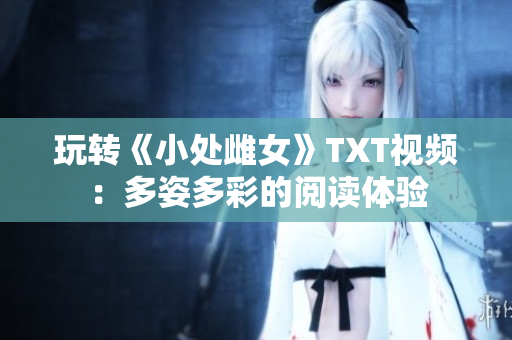 玩转《小处雌女》TXT视频：多姿多彩的阅读体验