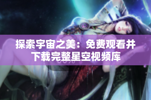 探索宇宙之美：免费观看并下载完整星空视频库