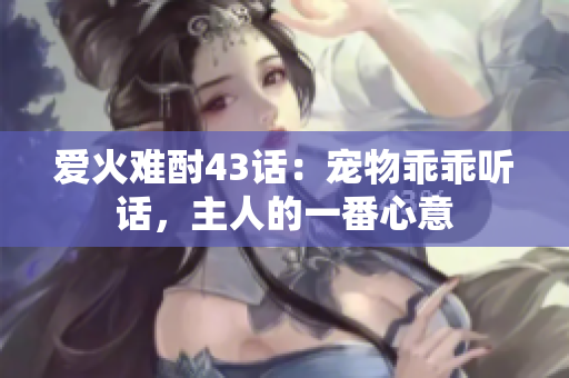 爱火难酎43话：宠物乖乖听话，主人的一番心意