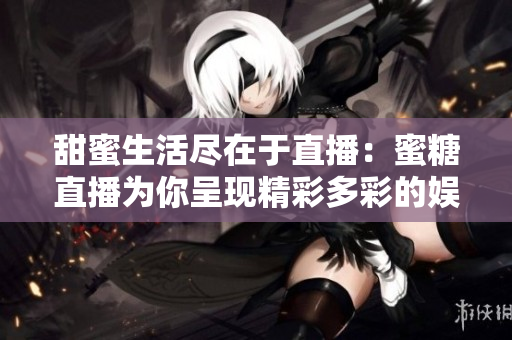 甜蜜生活尽在于直播：蜜糖直播为你呈现精彩多彩的娱乐世界