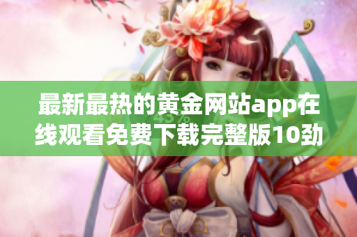 最新最热的黄金网站app在线观看免费下载完整版10劲爆重磅推出