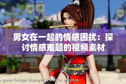 男女在一起的情感困扰：探讨情感难题的视频素材