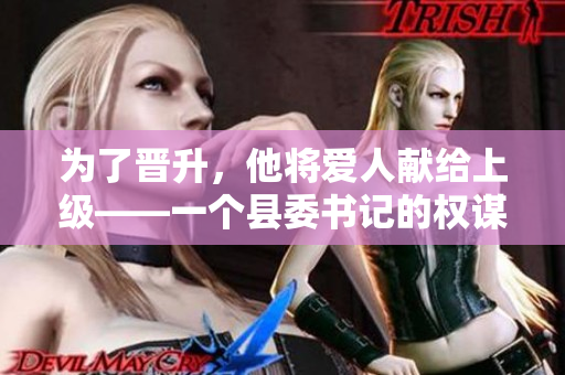 为了晋升，他将爱人献给上级——一个县委书记的权谋之路
