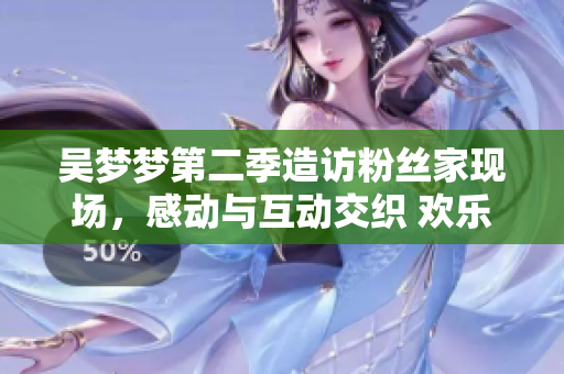 吴梦梦第二季造访粉丝家现场，感动与互动交织 欢乐时刻呈现【1080P】