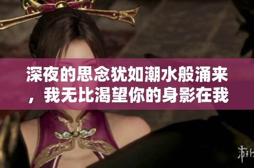 深夜的思念犹如潮水般涌来，我无比渴望你的身影在我的梦中徘徊。