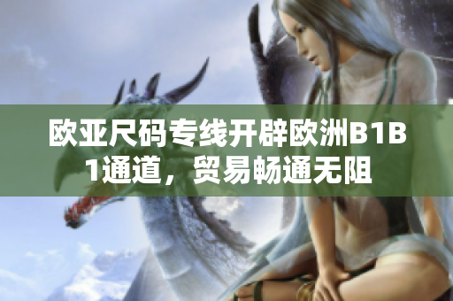 欧亚尺码专线开辟欧洲B1B1通道，贸易畅通无阻