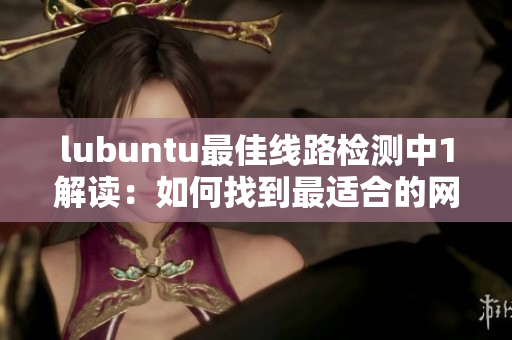 lubuntu最佳线路检测中1解读：如何找到最适合的网络连接？