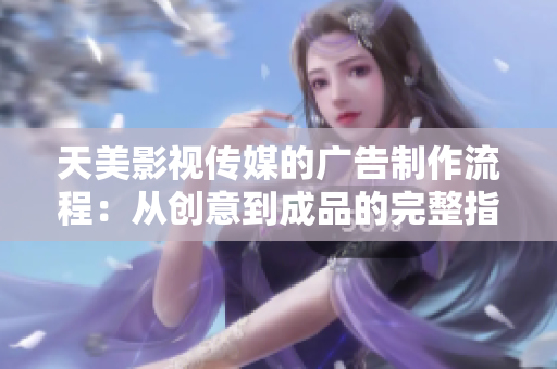 天美影视传媒的广告制作流程：从创意到成品的完整指南