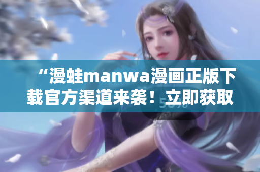 “漫蛙manwa漫画正版下载官方渠道来袭！立即获取最新热门漫画！”