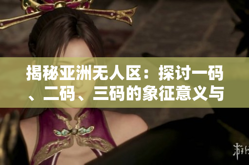 揭秘亚洲无人区：探讨一码、二码、三码的象征意义与实质内涵