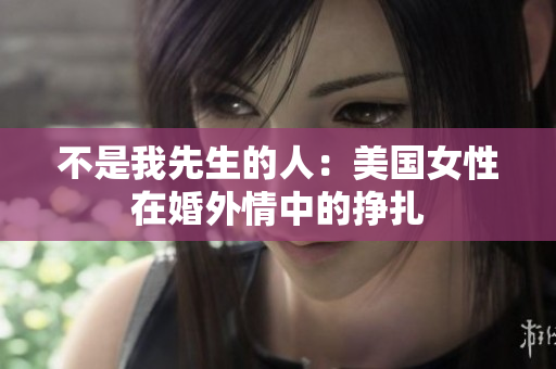 不是我先生的人：美国女性在婚外情中的挣扎