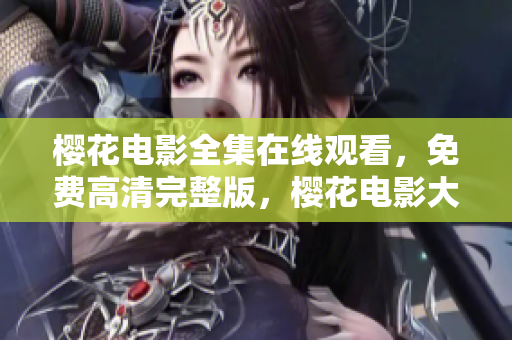 樱花电影全集在线观看，免费高清完整版，樱花电影大全无广告观看指南