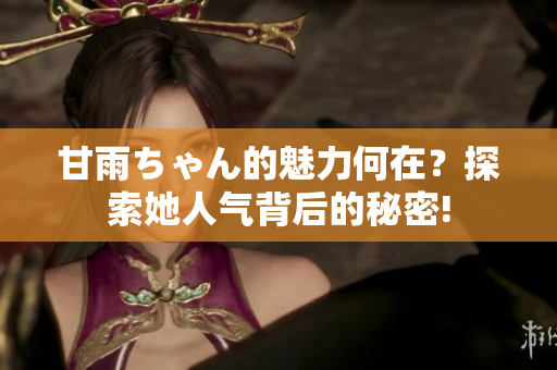 甘雨ちゃん的魅力何在？探索她人气背后的秘密!