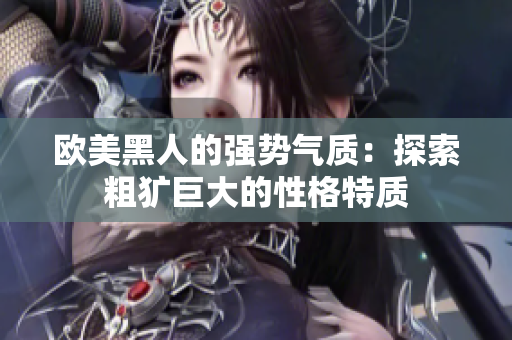 欧美黑人的强势气质：探索粗犷巨大的性格特质