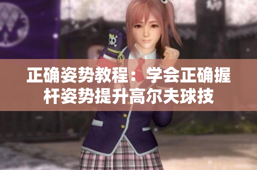 正确姿势教程：学会正确握杆姿势提升高尔夫球技