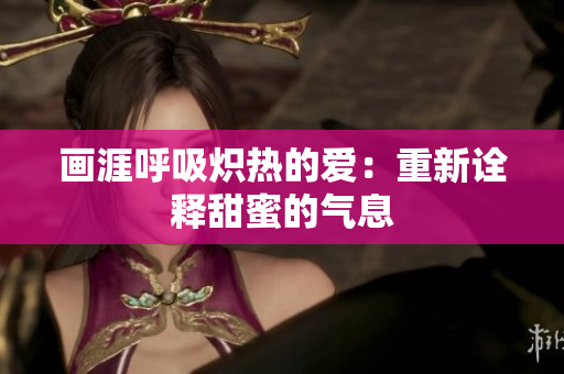 画涯呼吸炽热的爱：重新诠释甜蜜的气息