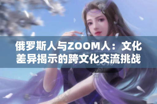俄罗斯人与ZOOM人：文化差异揭示的跨文化交流挑战