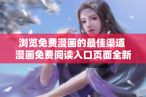 浏览免费漫画的最佳渠道 漫画免费阅读入口页面全新升级!