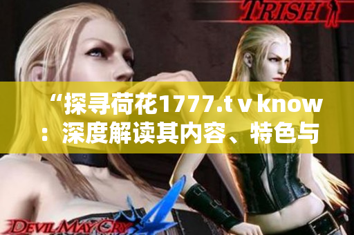“探寻荷花1777.tⅴknow：深度解读其内容、特色与意义”