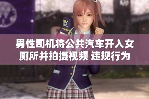 男性司机将公共汽车开入女厕所并拍摄视频 违规行为引发争议
