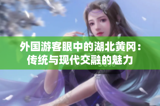 外国游客眼中的湖北黄冈：传统与现代交融的魅力