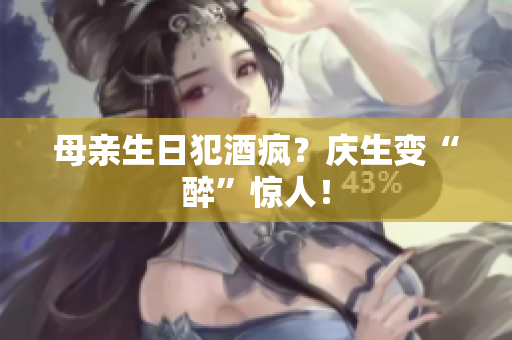母亲生日犯酒疯？庆生变“醉”惊人！
