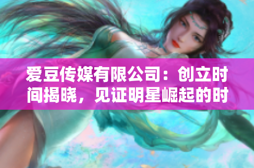爱豆传媒有限公司：创立时间揭晓，见证明星崛起的时刻
