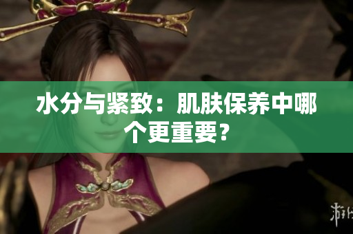 水分与紧致：肌肤保养中哪个更重要？