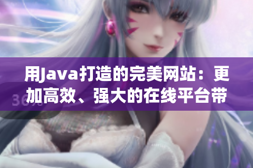 用Java打造的完美网站：更加高效、强大的在线平台带给您无限可能