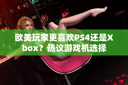 欧美玩家更喜欢PS4还是Xbox？热议游戏机选择