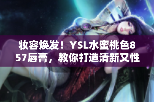 妆容焕发！YSL水蜜桃色857唇膏，教你打造清新又性感的完美妆容