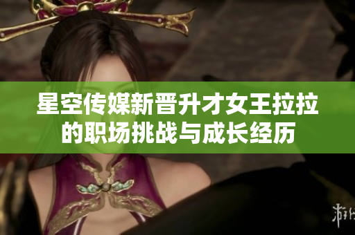 星空传媒新晋升才女王拉拉的职场挑战与成长经历