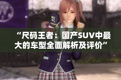 “尺码王者：国产SUV中最大的车型全面解析及评价”