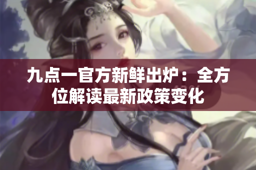 九点一官方新鲜出炉：全方位解读最新政策变化