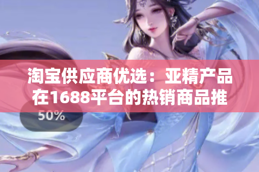 淘宝供应商优选：亚精产品在1688平台的热销商品推荐及价格比较