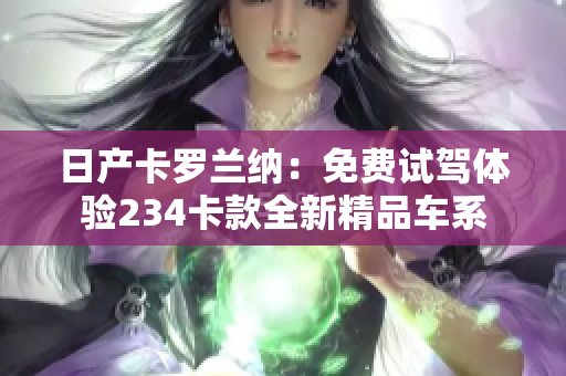日产卡罗兰纳：免费试驾体验234卡款全新精品车系
