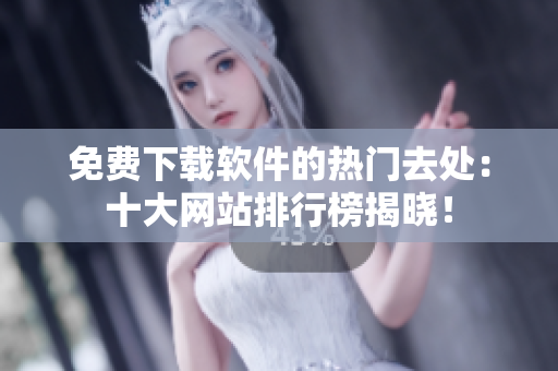 免费下载软件的热门去处：十大网站排行榜揭晓！