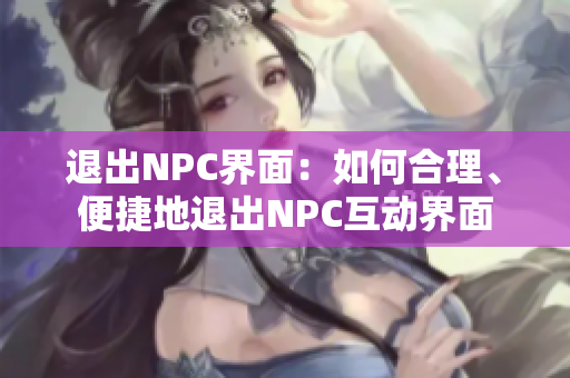 退出NPC界面：如何合理、便捷地退出NPC互动界面